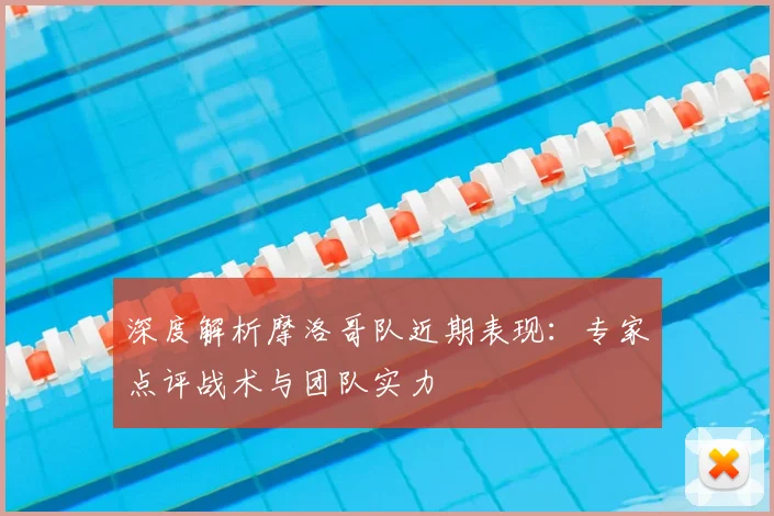 深度解析摩洛哥队近期表现:专家点评战术与团队实力