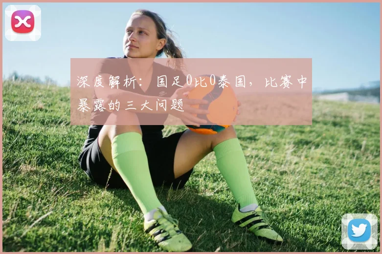 深度解析：国足0比0泰国，比赛中暴露的三大问题