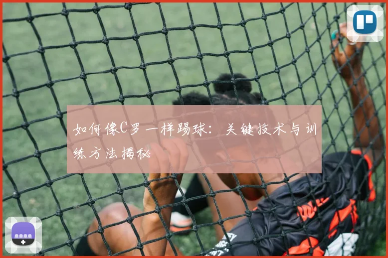 如何像C罗一样踢球：关键技术与训练方法揭秘