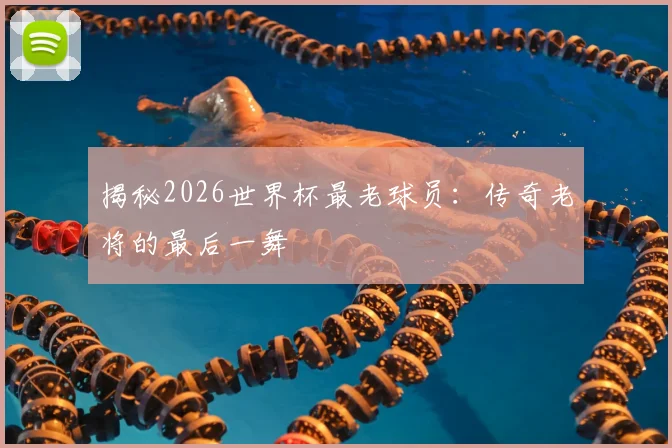 揭秘2026世界杯最老球员：传奇老将的最后一舞