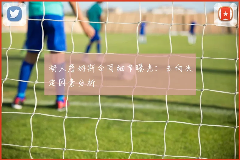 湖人詹姆斯合同细节曝光:去向决定因素分析