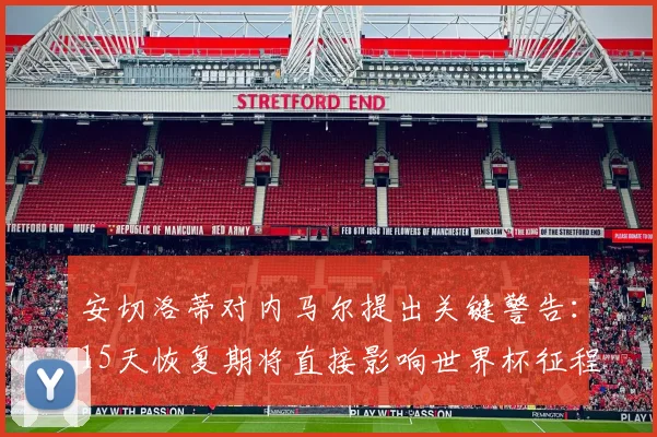安切洛蒂对内马尔提出关键警告:15天恢复期将直接影响世界杯征程