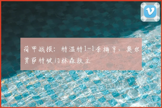荷甲战报：特温特1-1奈梅亨，奥尔贾萨特破门林森救主