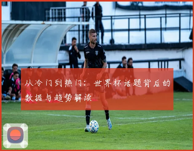 从冷门到热门：世界杯话题背后的数据与趋势解读