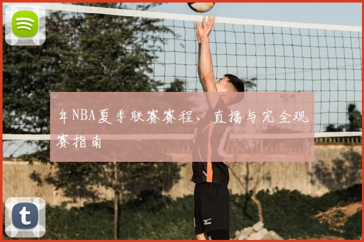 年NBA夏季联赛赛程、直播与完全观赛指南