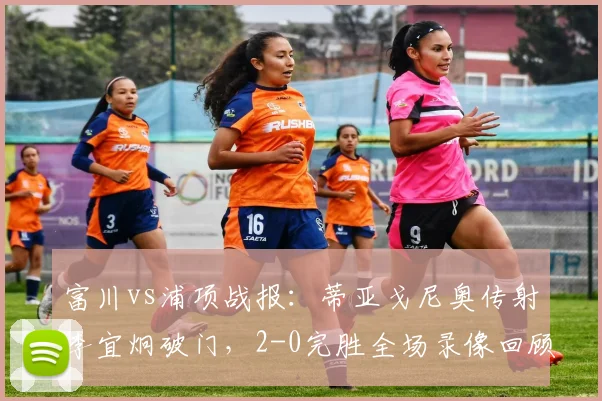 富川vs浦项战报：蒂亚戈尼奥传射李宜炯破门，2-0完胜全场录像回顾
