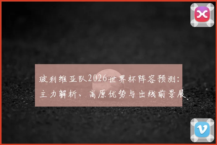 玻利维亚队2026世界杯阵容预测:主力解析、高原优势与出线前景展望