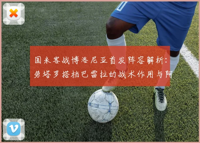 国米客战博洛尼亚首发阵容解析:劳塔罗搭档巴雷拉的战术作用与阿切尔比替补原因分析