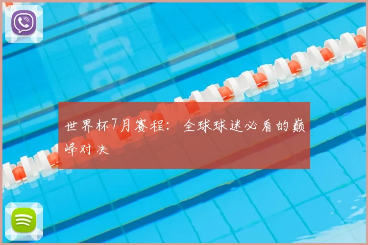 世界杯7月赛程：全球球迷必看的巅峰对决