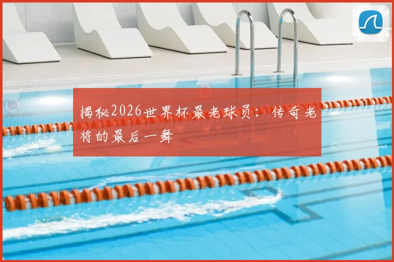 揭秘2026世界杯最老球员:传奇老将的最后一舞