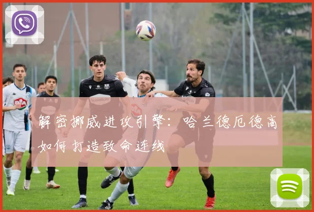 解密挪威进攻引擎:哈兰德厄德高如何打造致命连线