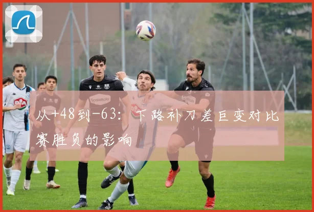 从+48到-63：下路补刀差巨变对比赛胜负的影响