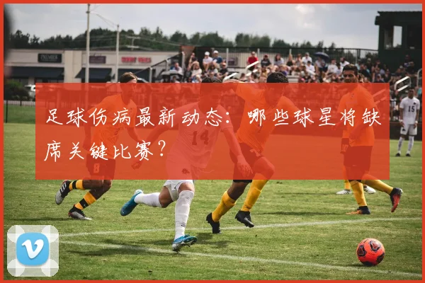 足球伤病最新动态：哪些球星将缺席关键比赛？