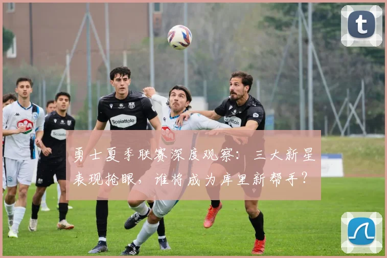 勇士夏季联赛深度观察：三大新星表现抢眼，谁将成为库里新帮手？