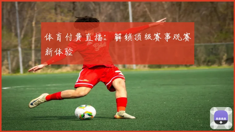 体育付费直播：解锁顶级赛事观赛新体验