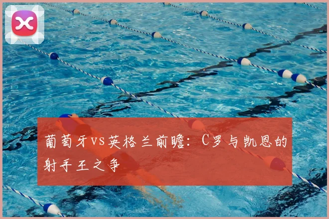 葡萄牙vs英格兰前瞻：C罗与凯恩的射手王之争