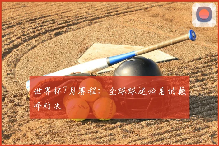 世界杯7月赛程:全球球迷必看的巅峰对决