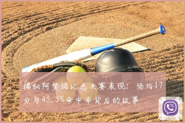 揭秘阿努诺比总决赛表现:场均17分与45.5%命中率背后的故事