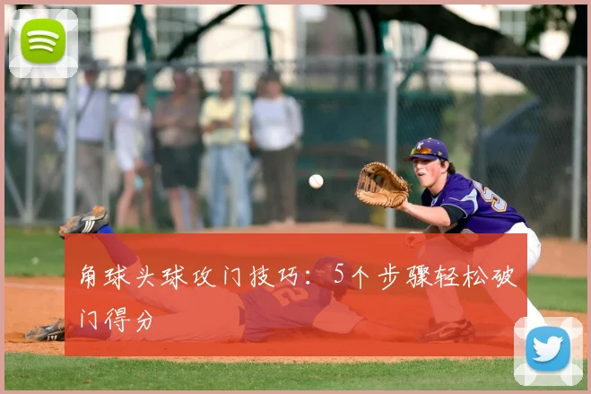 角球头球攻门技巧:5个步骤轻松破门得分