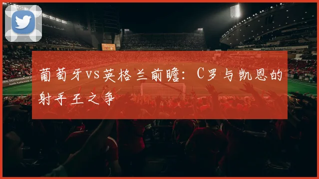 葡萄牙vs英格兰前瞻：C罗与凯恩的射手王之争
