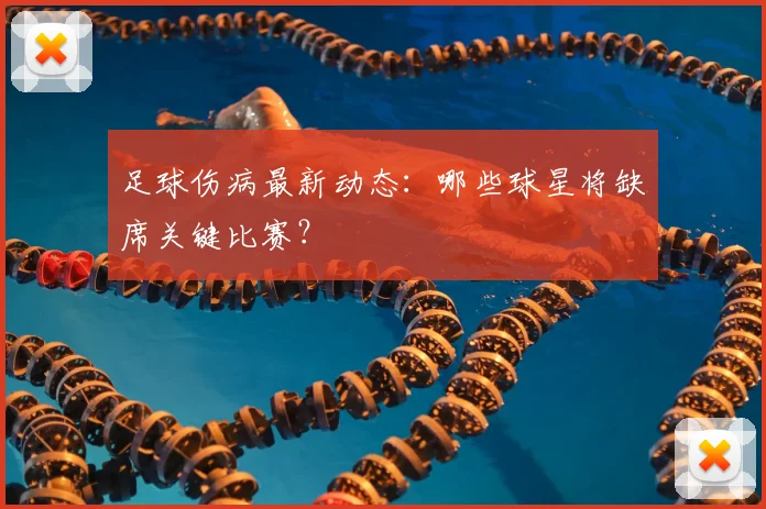 足球伤病最新动态:哪些球星将缺席关键比赛?