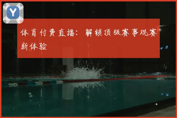 体育付费直播：解锁顶级赛事观赛新体验