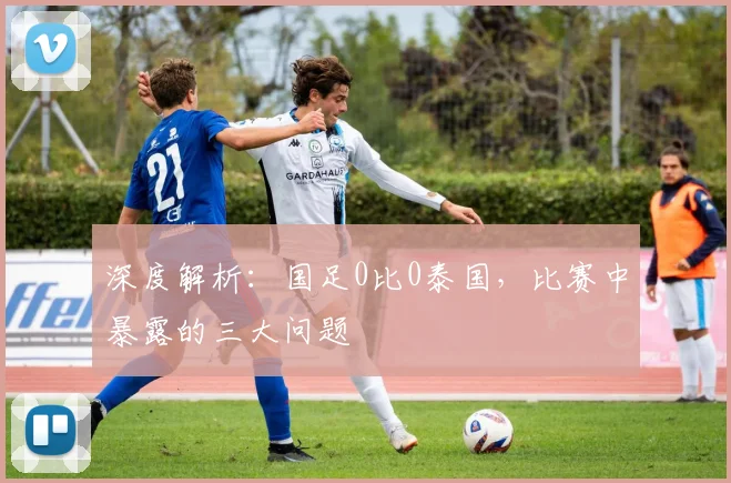 深度解析:国足0比0泰国,比赛中暴露的三大问题