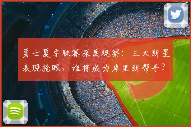 勇士夏季联赛深度观察：三大新星表现抢眼，谁将成为库里新帮手？