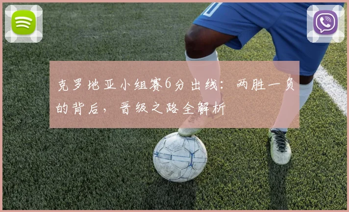克罗地亚小组赛6分出线：两胜一负的背后，晋级之路全解析