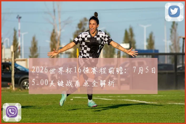 2026世界杯16强赛程前瞻:7月5日5_00关键战看点全解析