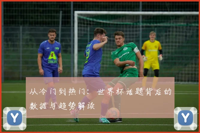 从冷门到热门：世界杯话题背后的数据与趋势解读