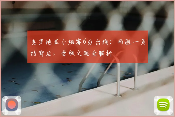 克罗地亚小组赛6分出线:两胜一负的背后,晋级之路全解析
