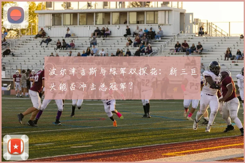 波尔津吉斯与绿军双探花：新三巨头能否冲击总冠军？